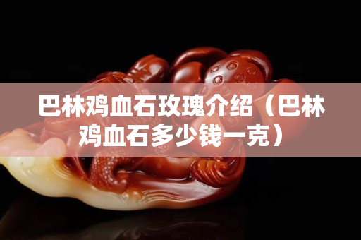 巴林雞血石玫瑰介紹（巴林雞血石多少錢一克）