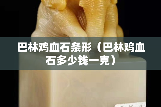 巴林雞血石條形（巴林雞血石多少錢一克）