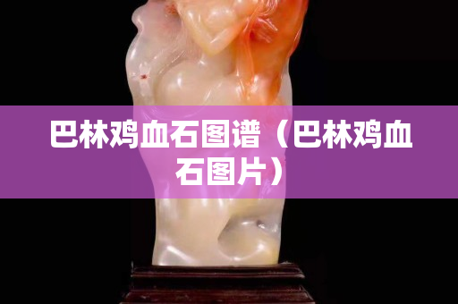 巴林雞血石圖譜（巴林雞血石圖片）
