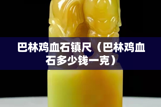巴林雞血石鎮尺（巴林雞血石多少錢一克）