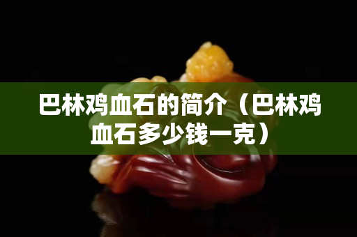 巴林雞血石的簡介（巴林雞血石多少錢一克）