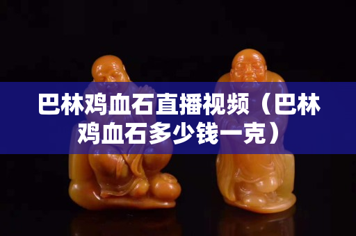 巴林雞血石直播視頻（巴林雞血石多少錢一克）