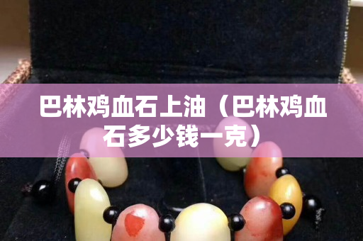 巴林雞血石上油（巴林雞血石多少錢一克）