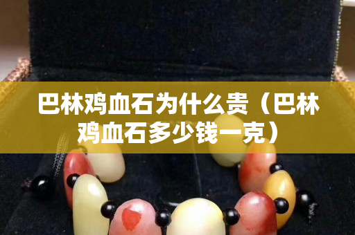 巴林雞血石為什么貴（巴林雞血石多少錢(qián)一克）
