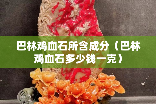 巴林雞血石所含成分（巴林雞血石多少錢一克）