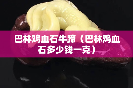 巴林雞血石牛蹄（巴林雞血石多少錢一克）
