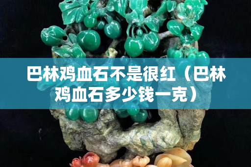 巴林雞血石不是很紅（巴林雞血石多少錢一克）