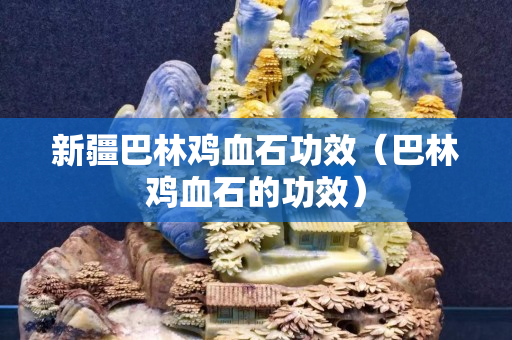 新疆巴林雞血石功效（巴林雞血石的功效）