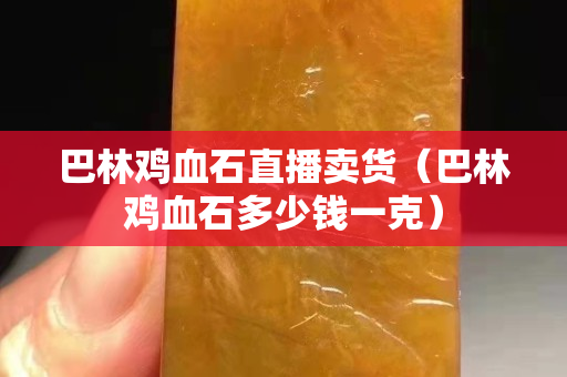 巴林雞血石直播賣貨（巴林雞血石多少錢一克）