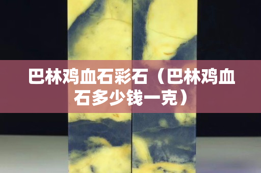 巴林雞血石彩石（巴林雞血石多少錢一克）