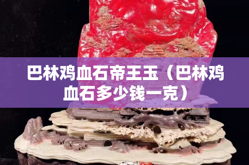 巴林雞血石帝王玉（巴林雞血石多少錢一克）