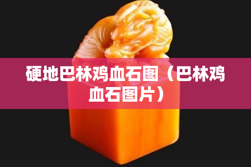 硬地巴林雞血石圖（巴林雞血石圖片）