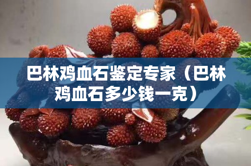巴林雞血石鑒定專家（巴林雞血石多少錢一克）