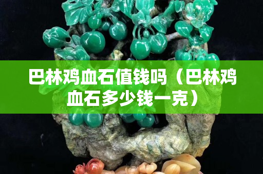巴林雞血石值錢嗎（巴林雞血石多少錢一克）