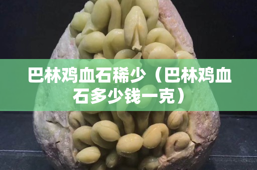 巴林雞血石稀少（巴林雞血石多少錢一克）