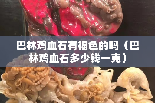 巴林雞血石有褐色的嗎（巴林雞血石多少錢一克）