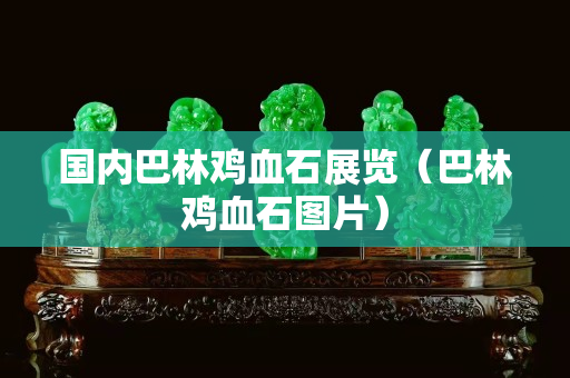 國內巴林雞血石展覽（巴林雞血石圖片）