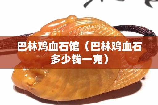 巴林雞血石館（巴林雞血石多少錢一克）