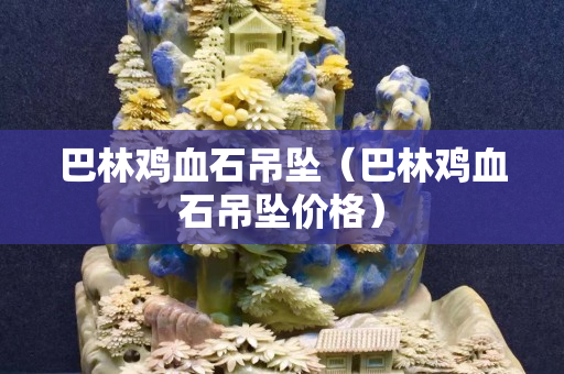 巴林雞血石吊墜（巴林雞血石吊墜價格）