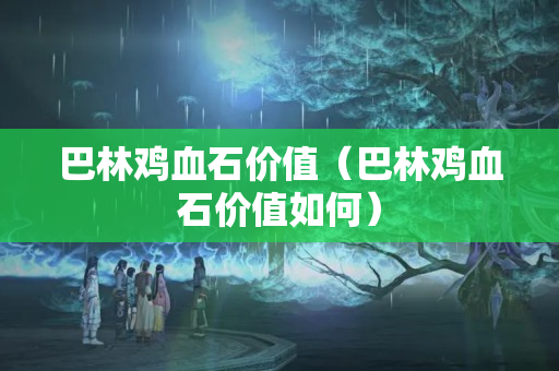 巴林雞血石價值（巴林雞血石價值如何）