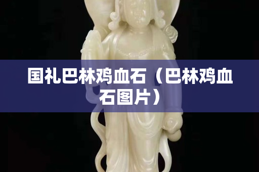 國禮巴林雞血石（巴林雞血石圖片）