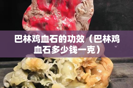 巴林雞血石的功效（巴林雞血石多少錢一克）