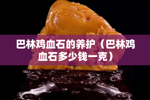 巴林雞血石的養護（巴林雞血石多少錢一克）