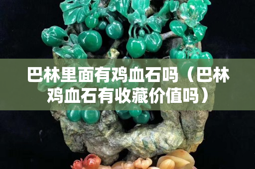 巴林里面有雞血石嗎（巴林雞血石有收藏價值嗎）