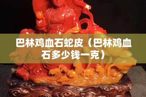 巴林雞血石蛇皮（巴林雞血石多少錢一克）