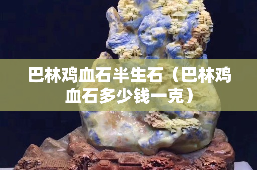 巴林雞血石半生石（巴林雞血石多少錢一克）
