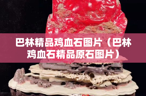 巴林精品雞血石圖片（巴林雞血石精品原石圖片）
