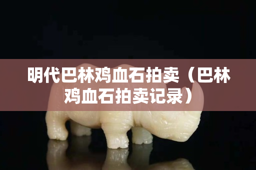 明代巴林雞血石拍賣（巴林雞血石拍賣記錄）