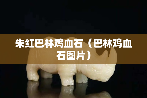 朱紅巴林雞血石（巴林雞血石圖片）
