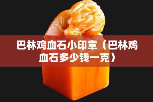 巴林雞血石小印章（巴林雞血石多少錢一克）