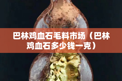 巴林雞血石毛料市場(chǎng)（巴林雞血石多少錢一克）