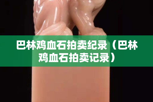 巴林雞血石拍賣紀錄（巴林雞血石拍賣記錄）