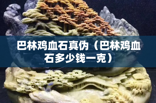 巴林雞血石真偽（巴林雞血石多少錢一克）