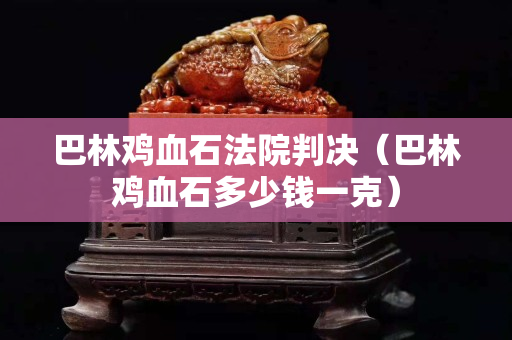 巴林雞血石法院判決（巴林雞血石多少錢一克）