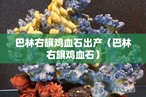 巴林右旗雞血石出產（巴林右旗雞血石）
