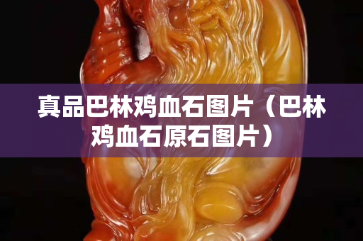 真品巴林雞血石圖片（巴林雞血石原石圖片）