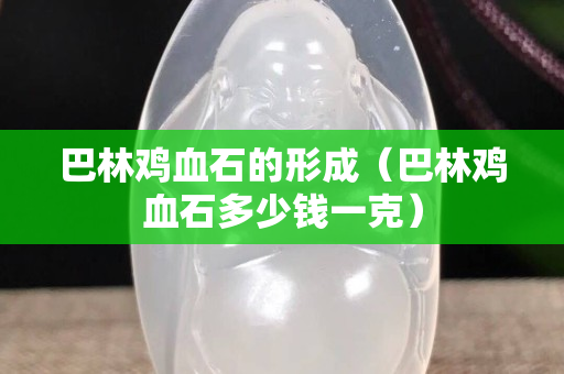 巴林雞血石的形成（巴林雞血石多少錢一克）