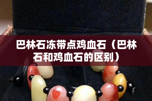巴林石凍帶點雞血石（巴林石和雞血石的區別）