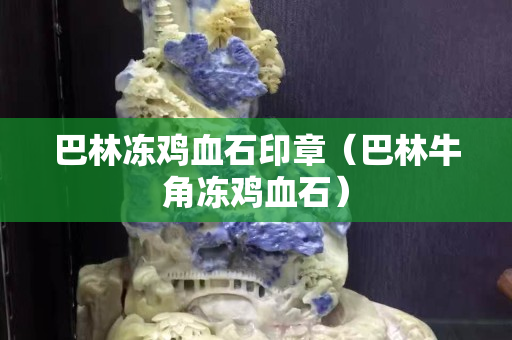 巴林凍雞血石印章（巴林牛角凍雞血石）