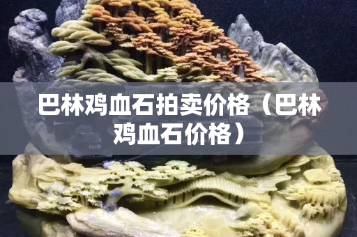 巴林雞血石拍賣價格（巴林雞血石價格）