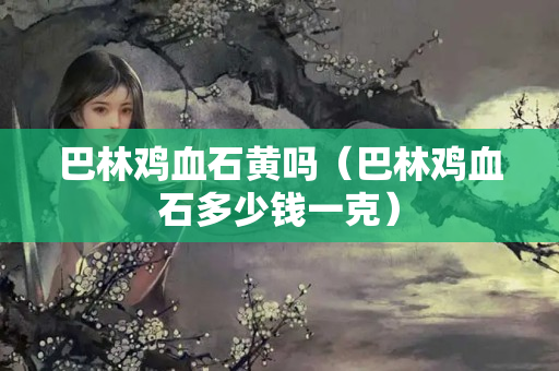巴林雞血石黃嗎（巴林雞血石多少錢一克）