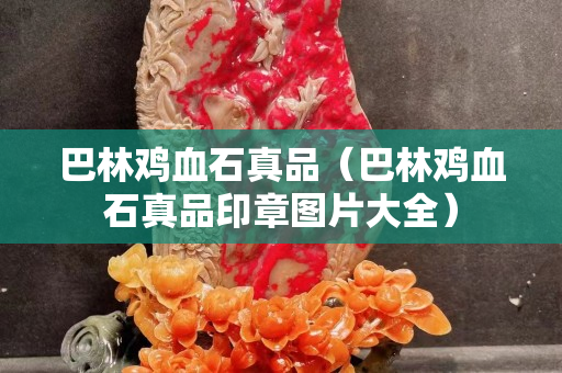 巴林雞血石真品（巴林雞血石真品印章圖片大全）