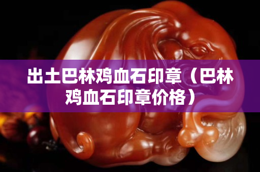 出土巴林雞血石印章（巴林雞血石印章價格）