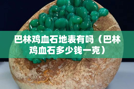 巴林雞血石地表有嗎（巴林雞血石多少錢一克）