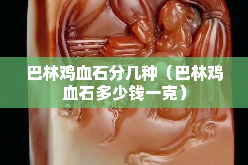 巴林雞血石分幾種（巴林雞血石多少錢一克）