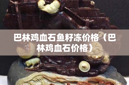 巴林雞血石魚籽凍價格（巴林雞血石價格）